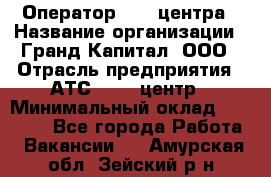 Оператор Call-центра › Название организации ­ Гранд Капитал, ООО › Отрасль предприятия ­ АТС, call-центр › Минимальный оклад ­ 30 000 - Все города Работа » Вакансии   . Амурская обл.,Зейский р-н